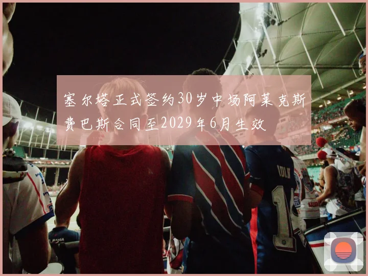 塞尔塔正式签约30岁中场阿莱克斯费巴斯合同至2029年6月生效