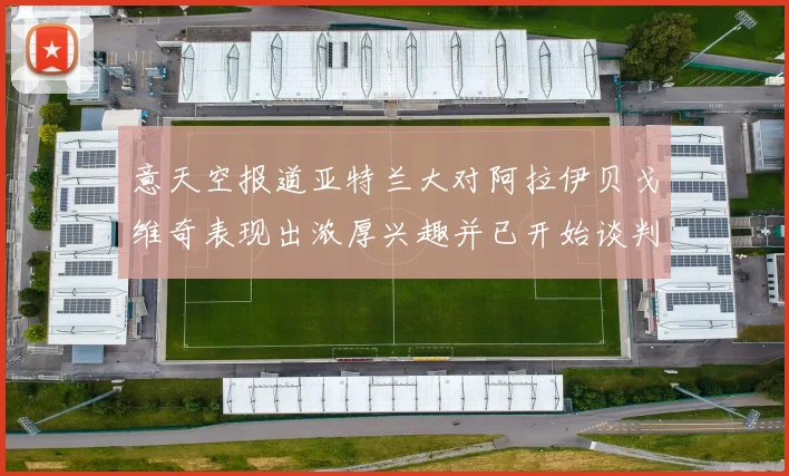 意天空报道亚特兰大对阿拉伊贝戈维奇表现出浓厚兴趣并已开始谈判