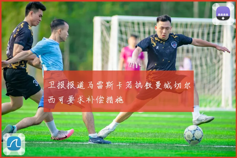 卫报报道马雷斯卡若执教曼城切尔西可要求补偿措施