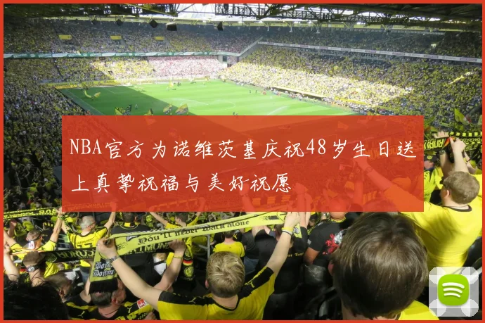NBA官方为诺维茨基庆祝48岁生日送上真挚祝福与美好祝愿