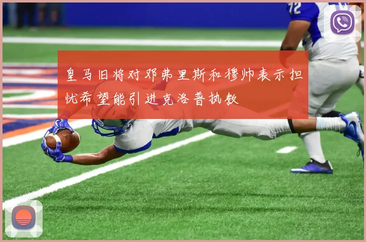 皇马旧将对邓弗里斯和穆帅表示担忧希望能引进克洛普执教