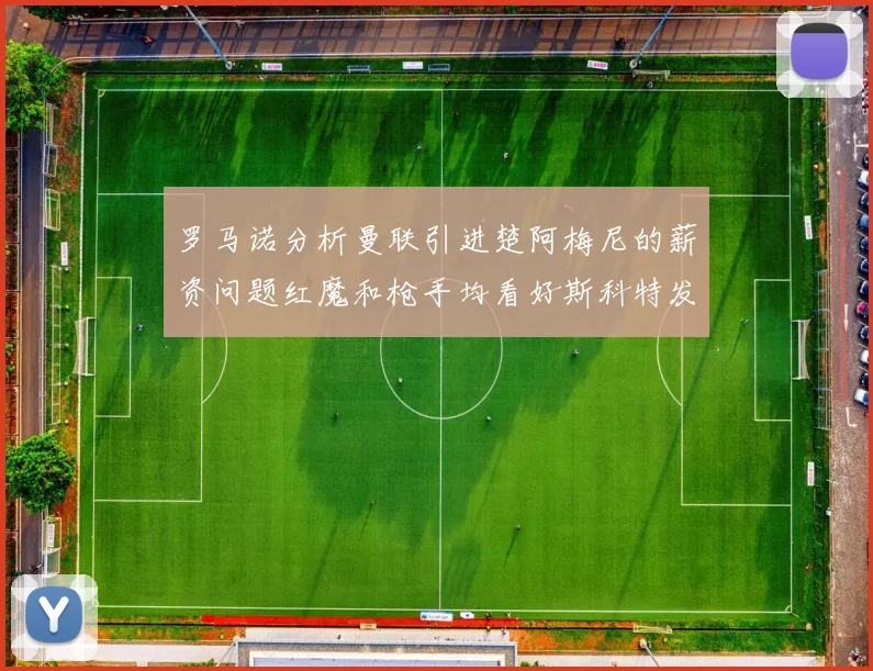 罗马诺分析曼联引进楚阿梅尼的薪资问题红魔和枪手均看好斯科特发展潜力