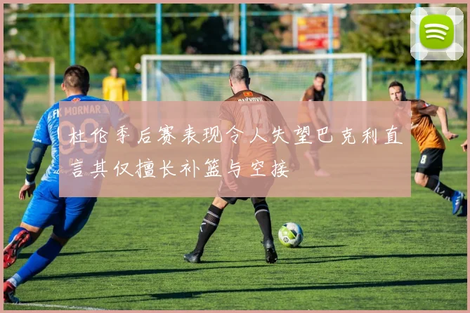 杜伦季后赛表现令人失望巴克利直言其仅擅长补篮与空接