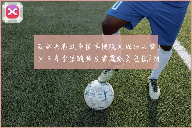 西部决赛效率榜单揭晓文班独占鳌头卡鲁索紧随其后雷霆球员包揽2到5名