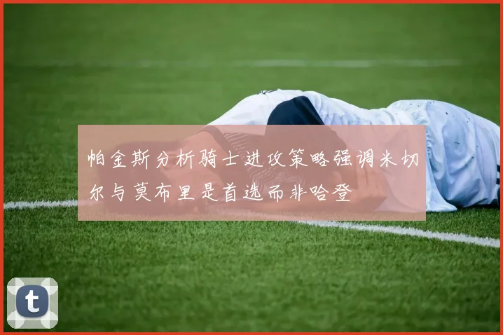 帕金斯分析骑士进攻策略强调米切尔与莫布里是首选而非哈登