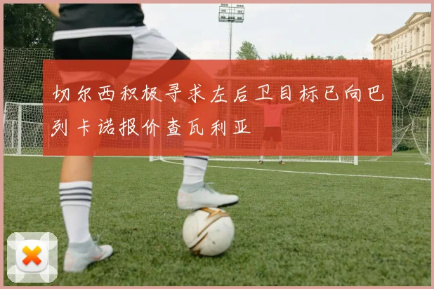 切尔西积极寻求左后卫目标已向巴列卡诺报价查瓦利亚