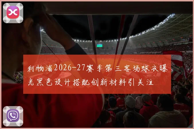 利物浦2026-27赛季第三客场球衣曝光黑色设计搭配创新材料引关注